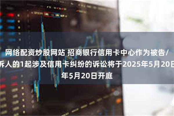 网络配资炒股网站 招商银行信用卡中心作为被告/被上诉人的1起涉及信用卡纠纷的诉讼将于2025年5月20日开庭