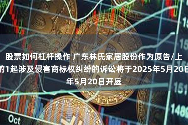 股票如何杠杆操作 广东林氏家居股份作为原告/上诉人的1起涉及侵害商标权纠纷的诉讼将于2025年5月20日开庭