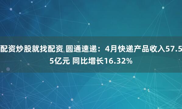 配资炒股就找配资 圆通速递：4月快递产品收入57.55亿元 同比增长16.32%