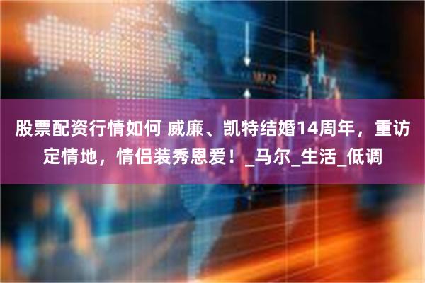 股票配资行情如何 威廉、凯特结婚14周年，重访定情地，情侣装秀恩爱！_马尔_生活_低调