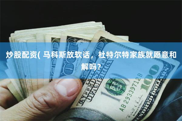 炒股配资( 马科斯放软话，杜特尔特家族就愿意和解吗？
