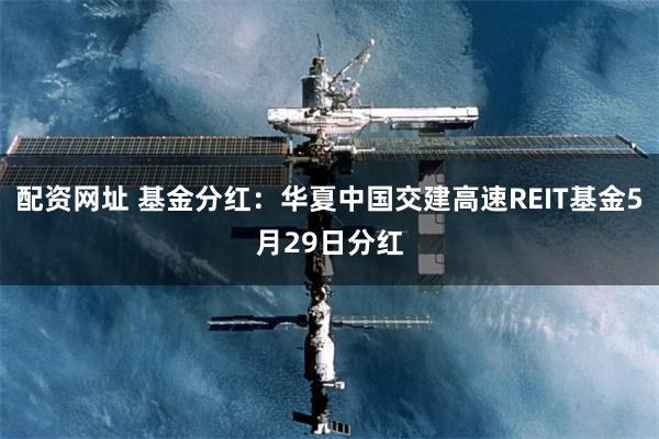 配资网址 基金分红：华夏中国交建高速REIT基金5月29日分红