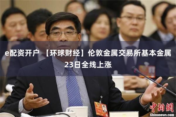 e配资开户 【环球财经】伦敦金属交易所基本金属23日全线上涨