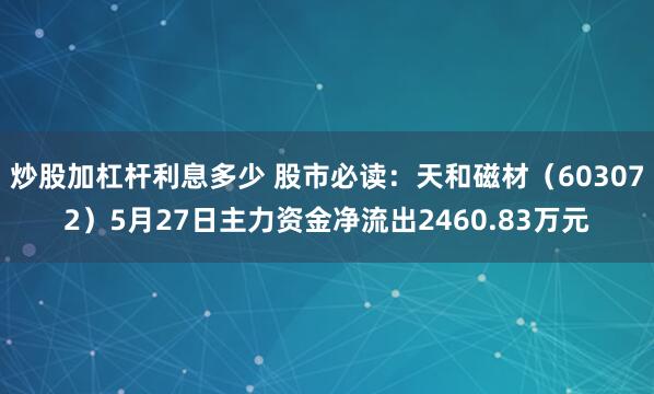炒股加杠杆利息多少 股市必读：天和磁材（603072）5月27日主力资金净流出2460.83万元