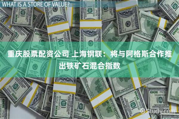 重庆股票配资公司 上海钢联：将与阿格斯合作推出铁矿石混合指数