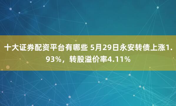 十大证券配资平台有哪些 5月29日永安转债上涨1.93%，转股溢价率4.11%