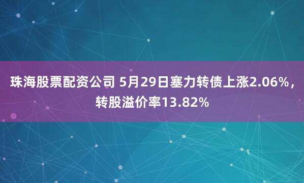 珠海股票配资公司 5月29日塞力转债上涨2.06%，转股溢价率13.82%