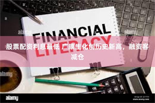 股票配资利息最低 广康生化创历史新高，融资客减仓