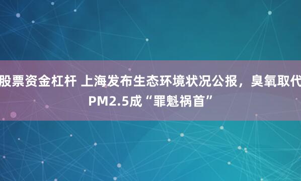 股票资金杠杆 上海发布生态环境状况公报，臭氧取代PM2.5成“罪魁祸首”