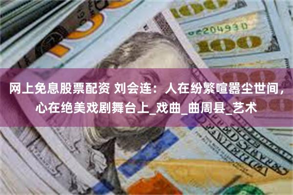 网上免息股票配资 刘会连：人在纷繁喧嚣尘世间，心在绝美戏剧舞台上_戏曲_曲周县_艺术