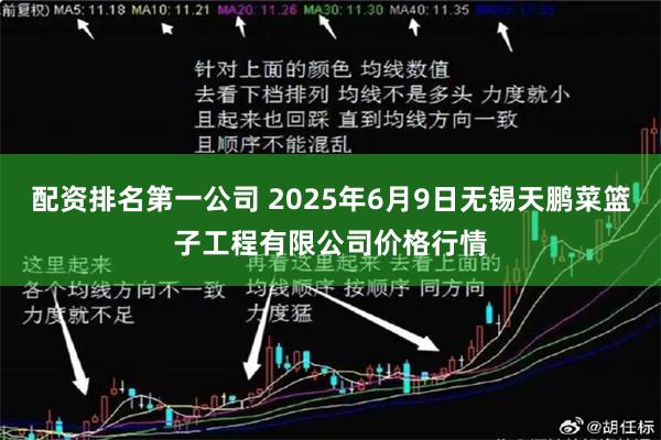 配资排名第一公司 2025年6月9日无锡天鹏菜篮子工程有限公司价格行情