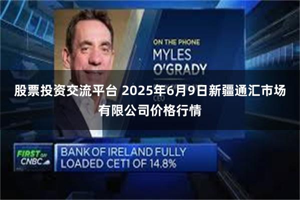 股票投资交流平台 2025年6月9日新疆通汇市场有限公司价格行情
