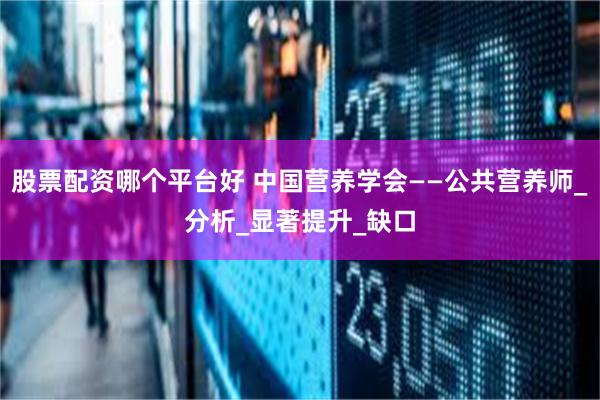 股票配资哪个平台好 中国营养学会——公共营养师_分析_显著提升_缺口