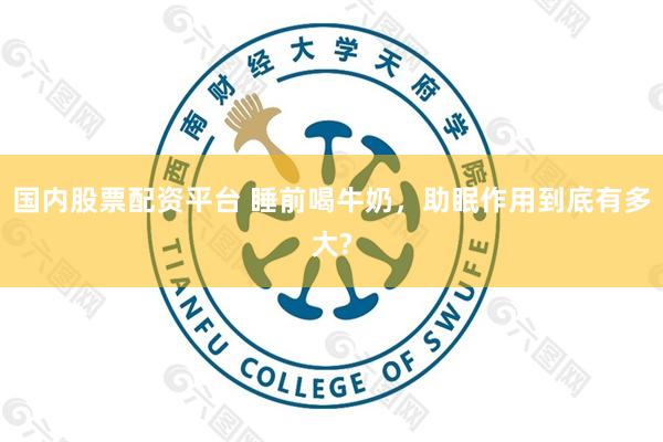 国内股票配资平台 睡前喝牛奶，助眠作用到底有多大?