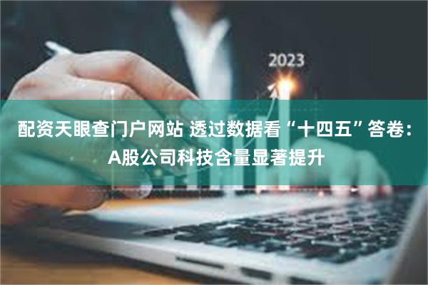 配资天眼查门户网站 透过数据看“十四五”答卷： A股公司科技含量显著提升