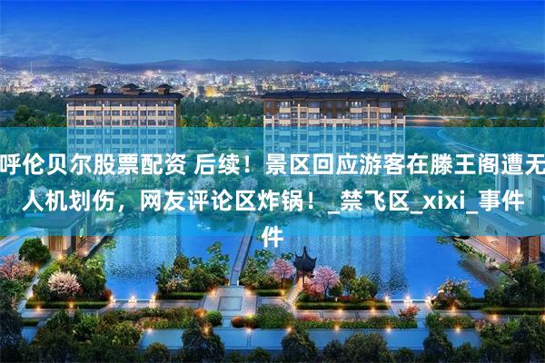 呼伦贝尔股票配资 后续！景区回应游客在滕王阁遭无人机划伤，网友评论区炸锅！_禁飞区_xixi_事件