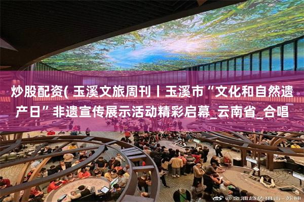 炒股配资( 玉溪文旅周刊丨玉溪市“文化和自然遗产日”非遗宣传展示活动精彩启幕_云南省_合唱