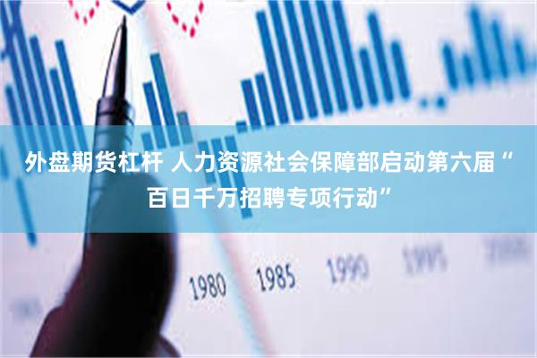 外盘期货杠杆 人力资源社会保障部启动第六届“百日千万招聘专项行动”