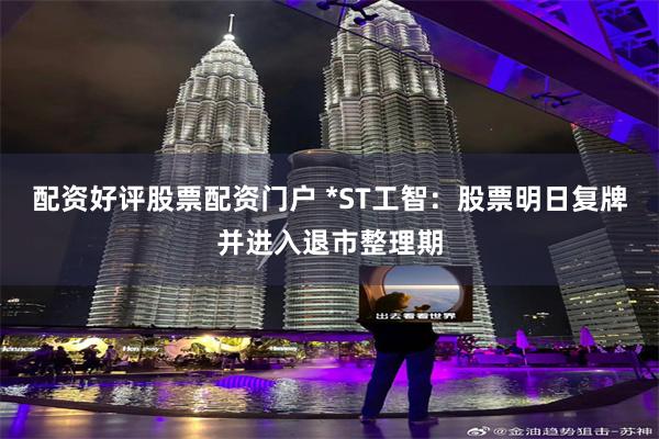 配资好评股票配资门户 *ST工智：股票明日复牌并进入退市整理期