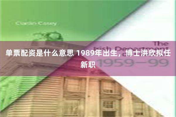 单票配资是什么意思 1989年出生，博士洪欣拟任新职