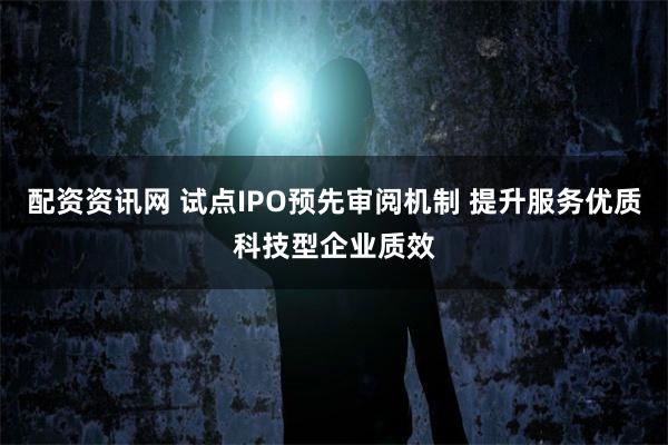 配资资讯网 试点IPO预先审阅机制 提升服务优质科技型企业质效