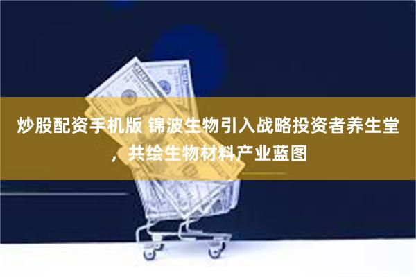 炒股配资手机版 锦波生物引入战略投资者养生堂，共绘生物材料产业蓝图