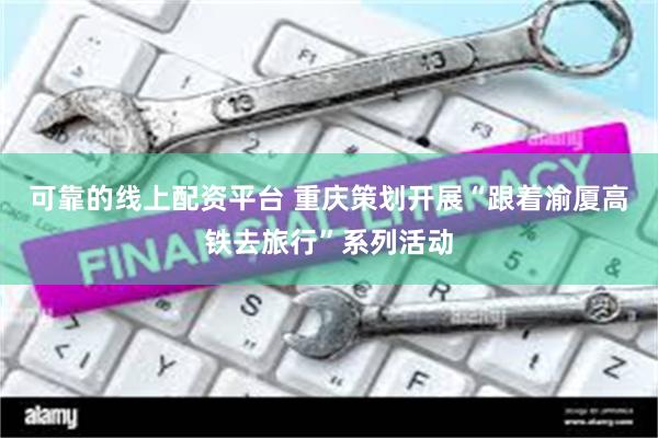 可靠的线上配资平台 重庆策划开展“跟着渝厦高铁去旅行”系列活动