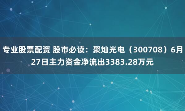 专业股票配资 股市必读：聚灿光电（300708）6月27日主力资金净流出3383.28万元