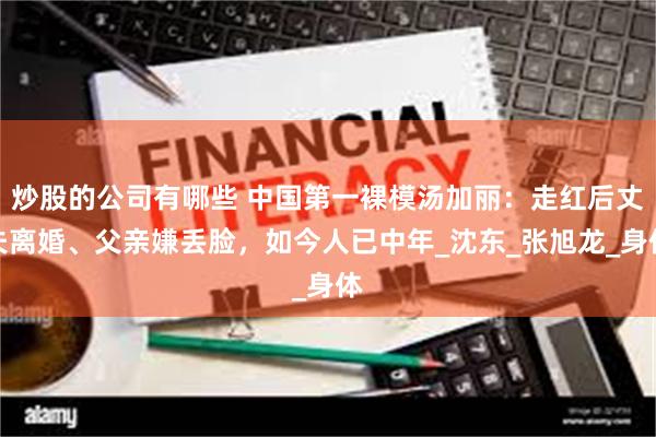 炒股的公司有哪些 中国第一裸模汤加丽：走红后丈夫离婚、父亲嫌丢脸，如今人已中年_沈东_张旭龙_身体