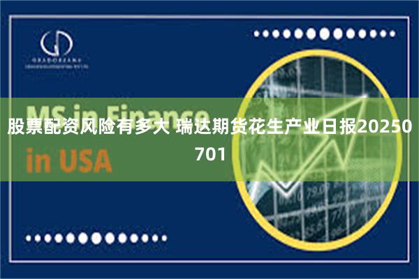 股票配资风险有多大 瑞达期货花生产业日报20250701