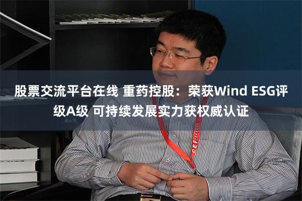 股票交流平台在线 重药控股：荣获Wind ESG评级A级 可持续发展实力获权威认证